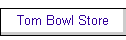 Tom Bowl Store