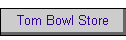 Tom Bowl Store